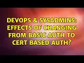 DevOps SysAdmins Effects of changing from basic auth to cert based auth