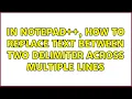 In Notepad how to Replace Text between two delimiter across multiple lines