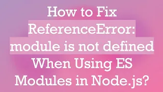 How to Fix ReferenceError module is not defined When Using ES Modules in Node js