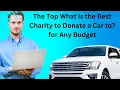 The Top What Is the Best Charity to Donate a Car to for Any Budget