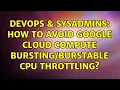 DevOps SysAdmins How to avoid Google Cloud Compute cpu throttling