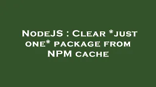 NodeJS Clear just one package from NPM cache