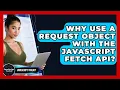 Why Use A Request Object With The JavaScript Fetch API - JavaScript Toolkit