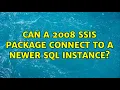 Can a 2008 SSIS package Connect to a Newer SQL Instance 2 Solutions