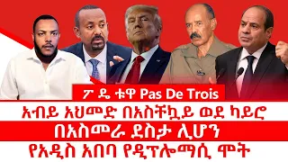ፖ ዴ ቱዋ Pas De Trois አብይ አህመድ በአስቸኳይ ወደ ካይሮ በአስመራ ደስታ ሊሆን የአዲስ አበባ የዲፕሎማሲ ሞት 