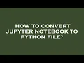 How to convert jupyter notebook to python file