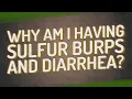 Why am I having sulfur burps and diarrhea