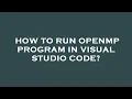 How to run openmp program in visual studio code