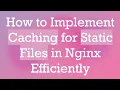 How to Implement Caching for Static Files in Nginx Efficiently