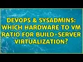 DevOps SysAdmins Which hardware to VM ratio for Build-Server virtualization