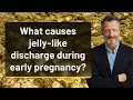 What causes jelly-like discharge during early pregnancy