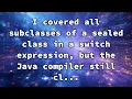 I covered all subclasses of a sealed class in a switch expression but the Java compiler still cl
