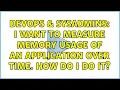 DevOps SysAdmins I want to measure memory usage of an application over time How do I do it