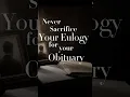 Never Sacrifice Your Eulogy for Your Obituary