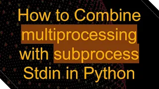 How to Combine multiprocessing with subprocess Stdin in Python