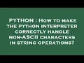 PYTHON How to make the python interpreter correctly handle non-ASCII characters in string operatio