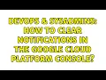 DevOps SysAdmins How to clear notifications in the Google Cloud Platform console
