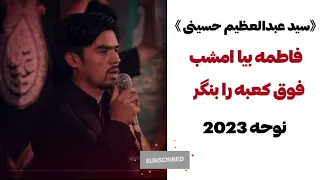 نوحه سیدعبدالعظیم حسینی 2023 فاطمه بیا امشب فوق کعبه را بنگر 