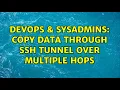 DevOps SysAdmins Copy data through SSH tunnel over multiple hops 4 Solutions