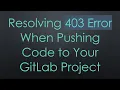 Resolving 403 Error When Pushing Code to Your GitLab Project
