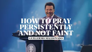 How to Pray Persistently and Not Faint | Guillermo Maldonado