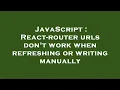 JavaScript React-router urls don t work when refreshing or writing manually