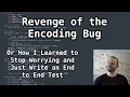 Revenge of the Encoding Bug Or How I Learned to Stop Worrying and Just Write an End to End Test