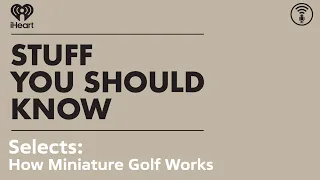 Selects: How Miniature Golf Works | STUFF YOU SHOULD KNOW