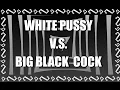 WHITE PUSSY VS BIG BLACK COCK