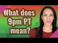 What does 9pm PT mean