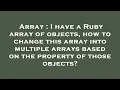 Array I have a Ruby array of objects how to change this array into multiple arrays based on the p