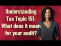 Understanding Tax Topic 151 What does it mean for your audit