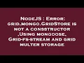 NodeJS Error grid mongo GridStore is not a consstructor Using mongoose Grid-fs-stream and grid