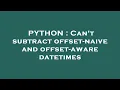 PYTHON Can t subtract offset-naive and offset-aware datetimes
