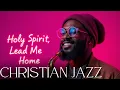 Holy Spirit Lead Me Home ✨ Christian Jazz Gospel R\u0026B Mix – Soulful Gospel Jazz Worship Music