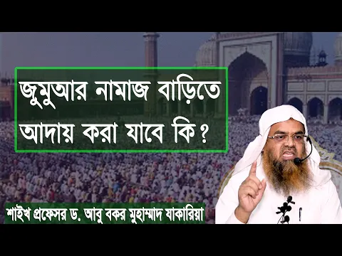 প্রশ্ন-১৩০ : জুমুআর নামাজ বাড়িতে আদায় করা যাবে কি? শাইখ প্রফেসর ড. আবু বকর মুহাম্মাদ যাকারিয়া