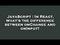 JavaScript In React what s the difference between onChange and onInput