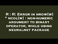 R R Error in nrow w ncol w non-numeric argument to binary operator while using neuralnet p
