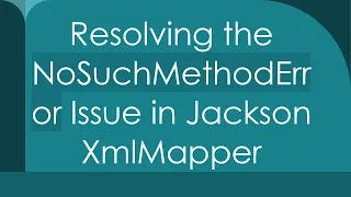 Resolving the NoSuchMethodError Issue in Jackson XmlMapper