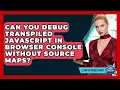 Can You Debug Transpiled JavaScript In Browser Console Without Source Maps - Learn To Troubleshoot