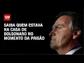 Bolsonaro preso: saiba quem estava na casa no momento da prisão | AGORA CNN