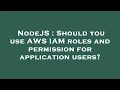 NodeJS Should you use AWS IAM roles and permission for application users