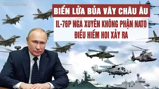 Toàn cảnh: Biển lửa bủa vây châu Âu, IL-76P Nga xuyên không phận NATO, điều hiếm hoi xảy ra