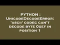 PYTHON UnicodeDecodeError ascii codec can t decode byte 0xef in position 1