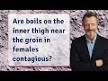 Are boils on the inner thigh near the groin in females contagious