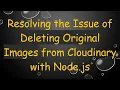 Resolving the Issue of Deleting Original Images from Cloudinary with Node js