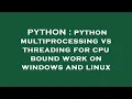 PYTHON python multiprocessing vs threading for cpu bound work on windows and linux