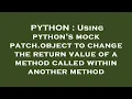 PYTHON Using python s mock patch object to change the return value of a method called within anoth