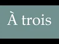How to Pronounce A trois Threesome Correctly in French