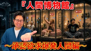 【人間博物館】もしも承認欲求が爆発してる人間が展示されていたら